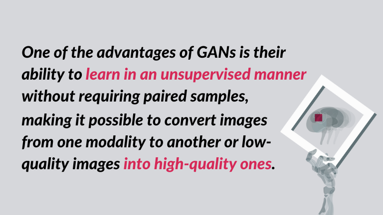 One of the advantages of GAN in medical imaging is its ability to learn in an unsupervised manner without requiring paired samples, making it possible to convert images from one modality to another or low-quality images into high-quality ones - quote
