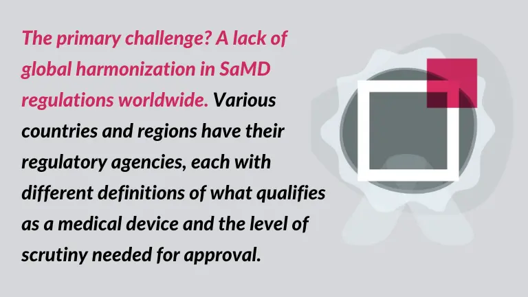 The primary challenge? A lack of global harmonization in SaMD regulations worldwide. Various countries and regions have their regulatory agencies, each with different definitions of what qualifies as a medical device and the level of scrutiny needed for approval. - the quote