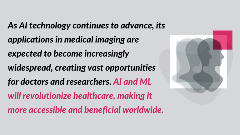 quote from AI for medical imaging analysis blog post: As AI technology continues to advance, its applications in medical imaging are expected to become increasingly widespread, creating vast opportunities for doctors and researchers. AI and ML will revolutionize healthcare, making it more accessible and beneficial worldwide.