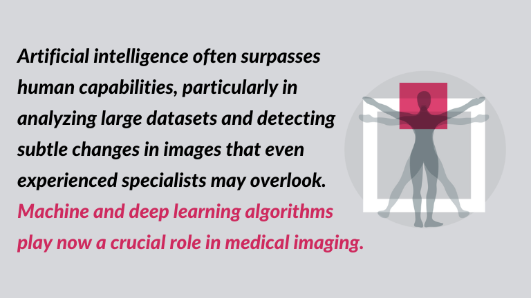 the quote related to ai for medical imaging analysis: Artificial intelligence often surpasses human capabilities, particularly in analyzing large datasets and detecting subtle changes in images that even experienced specialists may overlook. Machine and deep learning algorithms play now a crucial role in medical imaging.