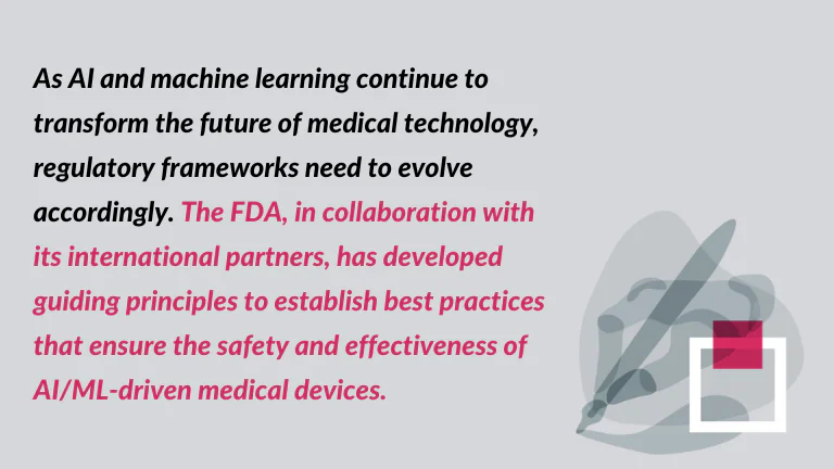 the quote about FDA guiding for AI in healthcare: As AI and machine learning continue to transform the future of medical technology, regulatory frameworks need to evolve accordingly. The FDA, in collaboration with its international partners, has developed guiding principles to establish best practices that ensure the safety and effectiveness of AI/ML-driven medical devices.
